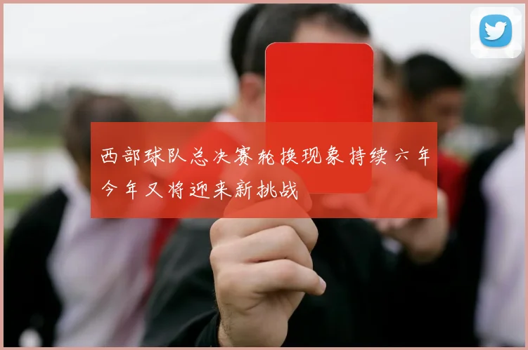 西部球队总决赛轮换现象持续六年今年又将迎来新挑战