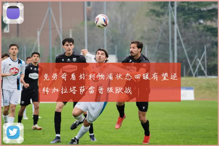 克劳奇看好利物浦状态回暖有望逆转加拉塔萨雷晋级欧战