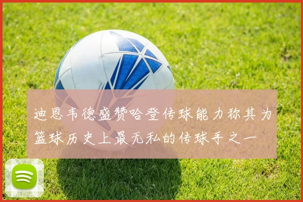 迪恩韦德盛赞哈登传球能力称其为篮球历史上最无私的传球手之一