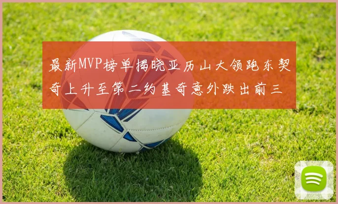 最新MVP榜单揭晓亚历山大领跑东契奇上升至第二约基奇意外跌出前三名