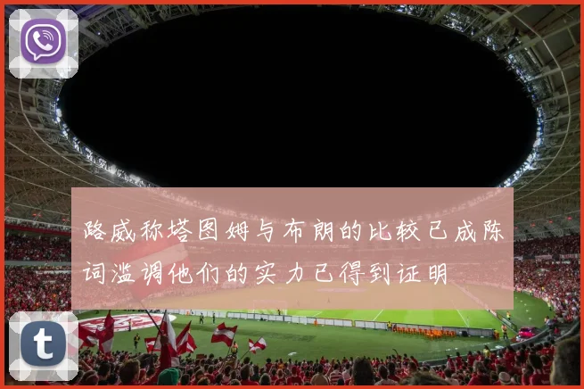 路威称塔图姆与布朗的比较已成陈词滥调他们的实力已得到证明