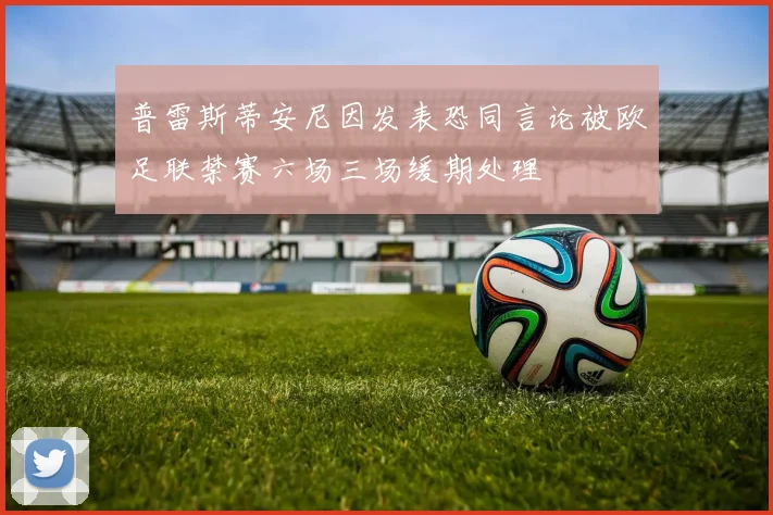 普雷斯蒂安尼因发表恐同言论被欧足联禁赛六场三场缓期处理