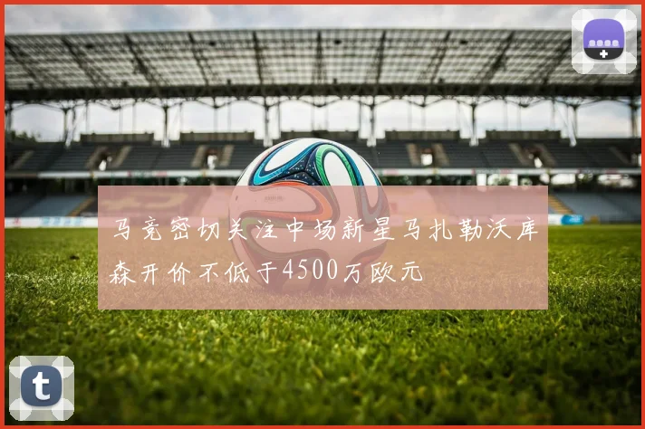 马竞密切关注中场新星马扎勒沃库森开价不低于4500万欧元