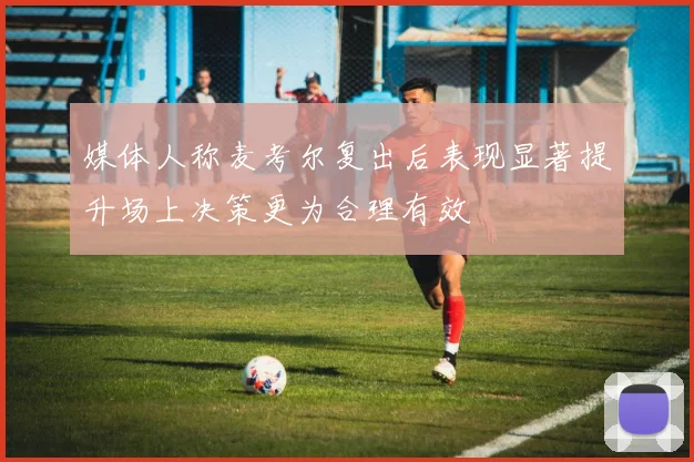 媒体人称麦考尔复出后表现显著提升场上决策更为合理有效