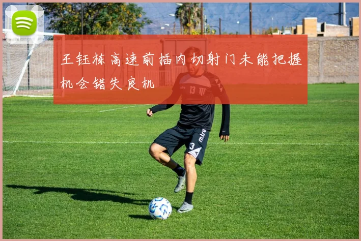 王钰栋高速前插内切射门未能把握机会错失良机