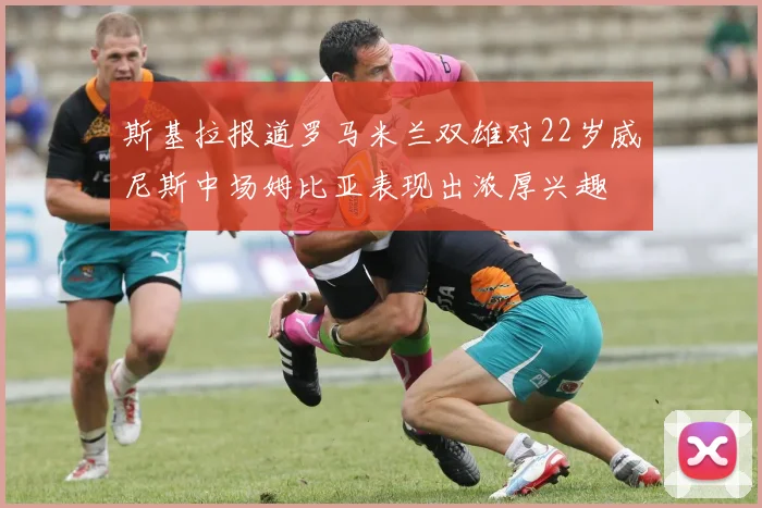 斯基拉报道罗马米兰双雄对22岁威尼斯中场姆比亚表现出浓厚兴趣