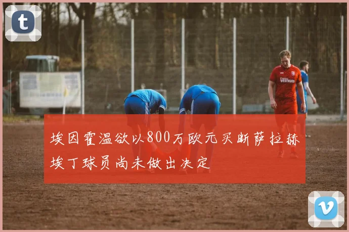 埃因霍温欲以800万欧元买断萨拉赫埃丁球员尚未做出决定